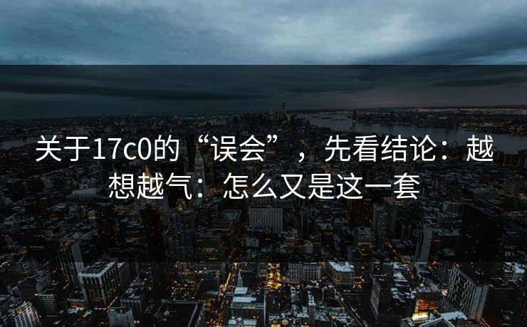 关于17c0的“误会”，先看结论：越想越气：怎么又是这一套