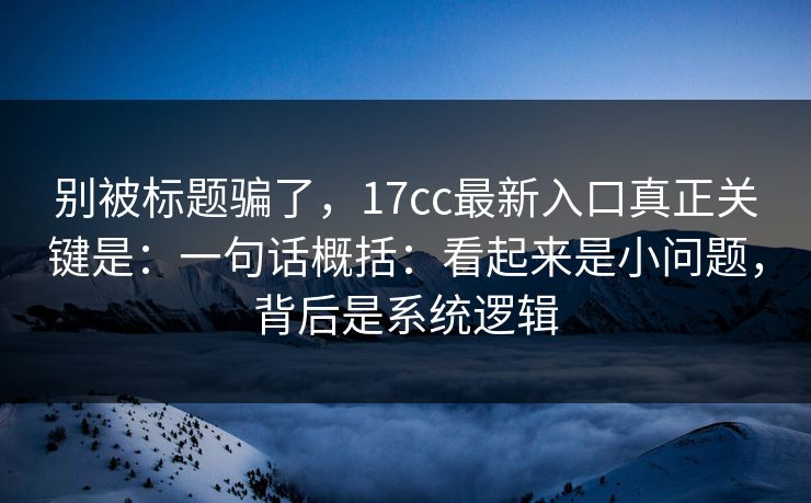 别被标题骗了，17cc最新入口真正关键是：一句话概括：看起来是小问题，背后是系统逻辑