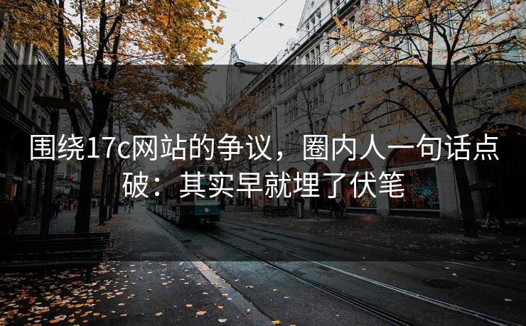 围绕17c网站的争议，圈内人一句话点破：其实早就埋了伏笔