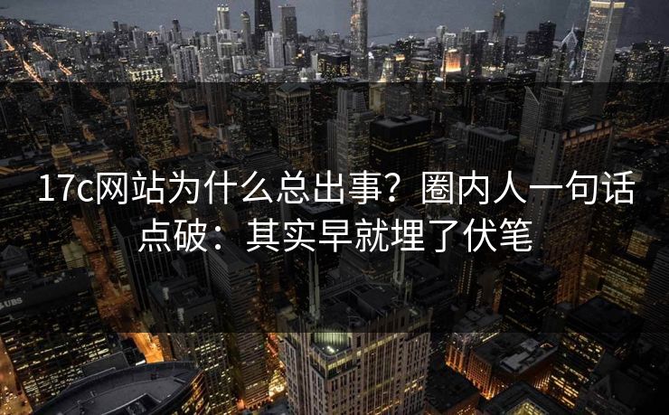 17c网站为什么总出事？圈内人一句话点破：其实早就埋了伏笔