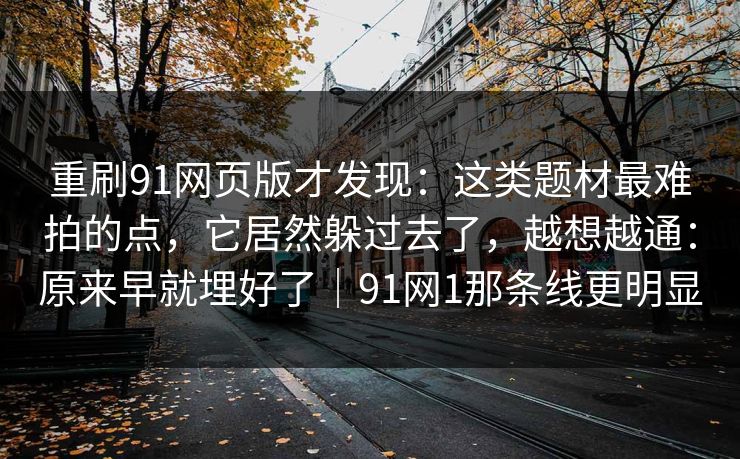 重刷91网页版才发现：这类题材最难拍的点，它居然躲过去了，越想越通：原来早就埋好了｜91网1那条线更明显