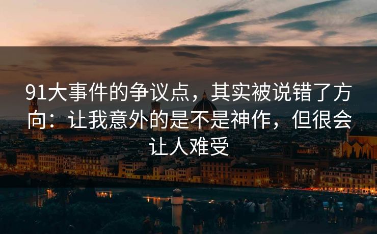 91大事件的争议点，其实被说错了方向：让我意外的是不是神作，但很会让人难受