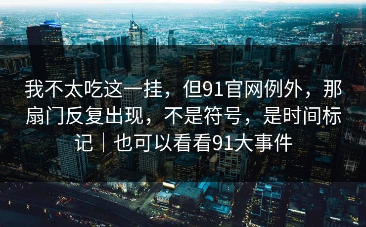 我不太吃这一挂，但91官网例外，那扇门反复出现，不是符号，是时间标记｜也可以看看91大事件