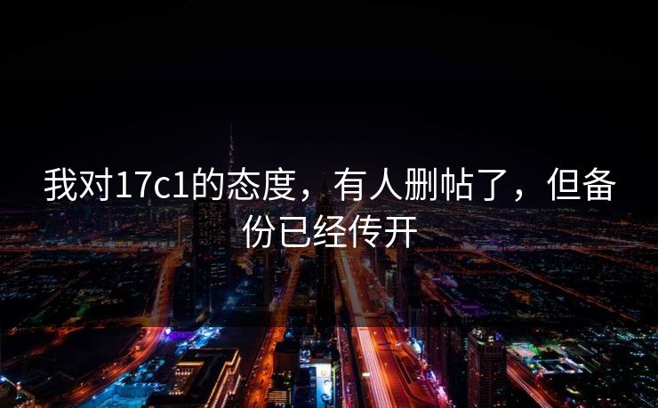 我对17c1的态度，有人删帖了，但备份已经传开