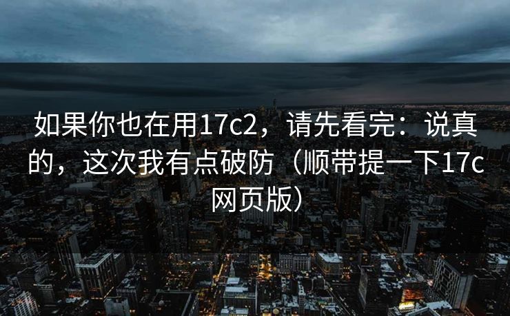 如果你也在用17c2，请先看完：说真的，这次我有点破防（顺带提一下17c网页版）