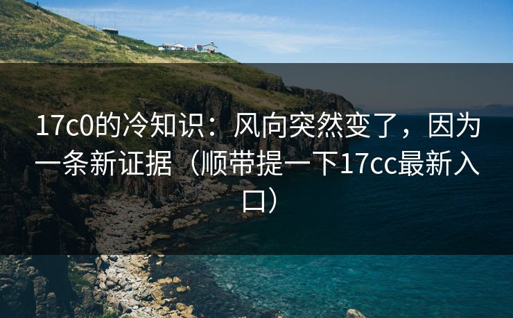 17c0的冷知识：风向突然变了，因为一条新证据（顺带提一下17cc最新入口）