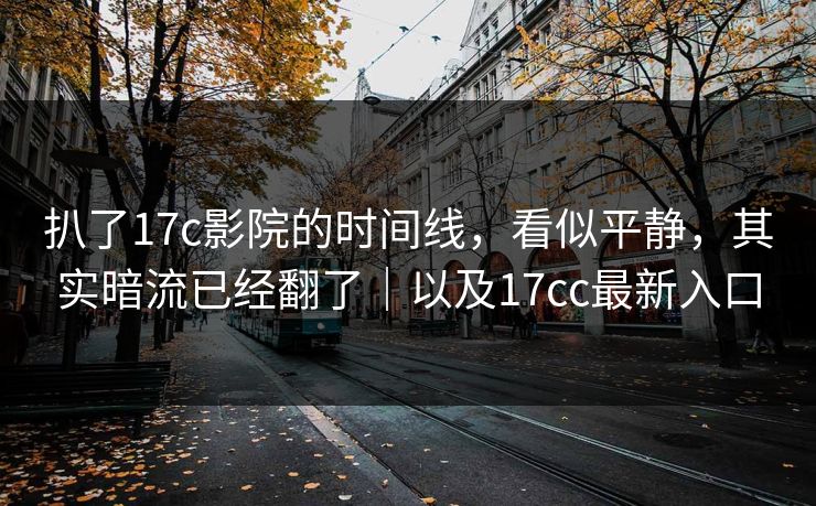 扒了17c影院的时间线，看似平静，其实暗流已经翻了｜以及17cc最新入口