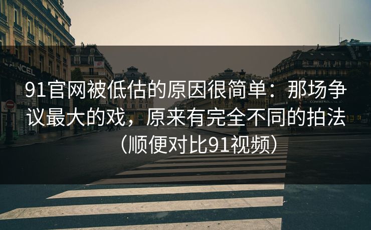 91官网被低估的原因很简单：那场争议最大的戏，原来有完全不同的拍法（顺便对比91视频）