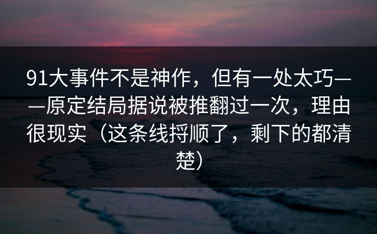 91大事件不是神作，但有一处太巧——原定结局据说被推翻过一次，理由很现实（这条线捋顺了，剩下的都清楚）