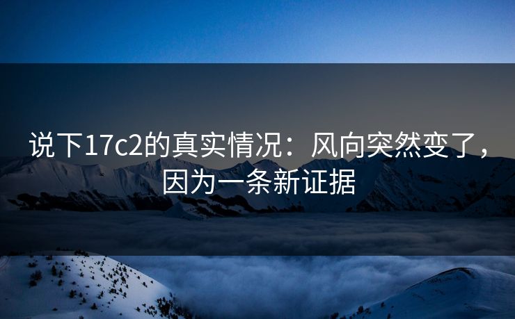 说下17c2的真实情况：风向突然变了，因为一条新证据