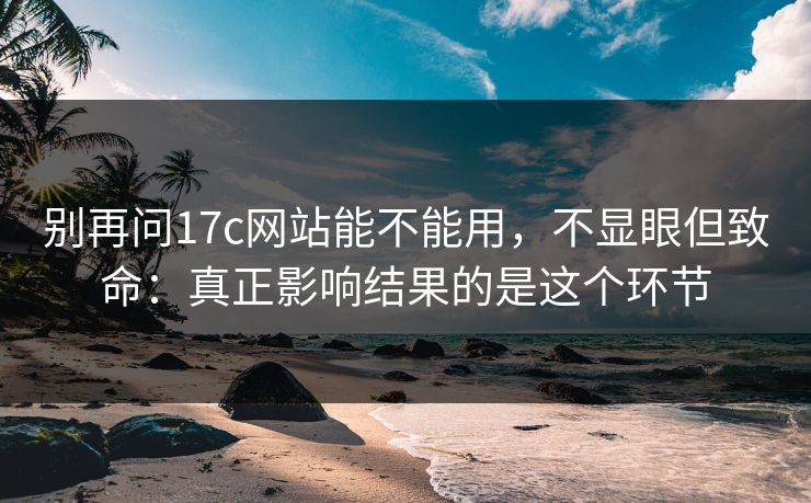 别再问17c网站能不能用，不显眼但致命：真正影响结果的是这个环节
