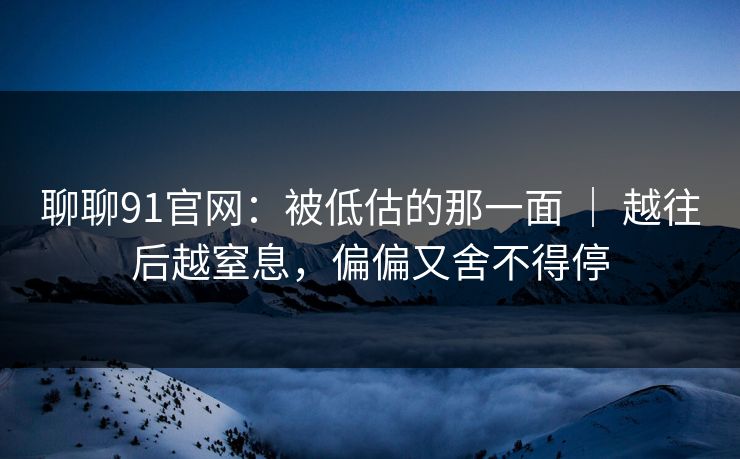 聊聊91官网：被低估的那一面 ｜ 越往后越窒息，偏偏又舍不得停