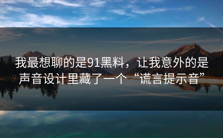 我最想聊的是91黑料，让我意外的是声音设计里藏了一个“谎言提示音”