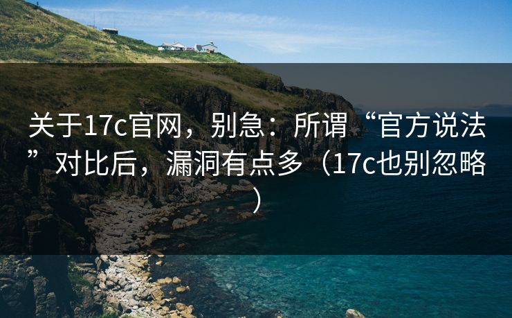 关于17c官网，别急：所谓“官方说法”对比后，漏洞有点多（17c也别忽略）
