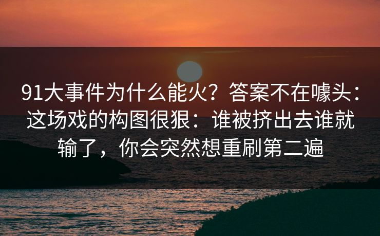 91大事件为什么能火？答案不在噱头：这场戏的构图很狠：谁被挤出去谁就输了，你会突然想重刷第二遍