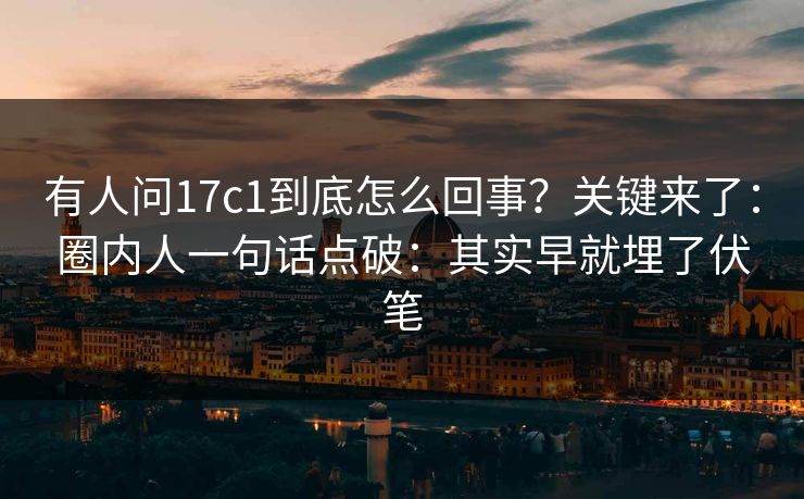 有人问17c1到底怎么回事？关键来了：圈内人一句话点破：其实早就埋了伏笔