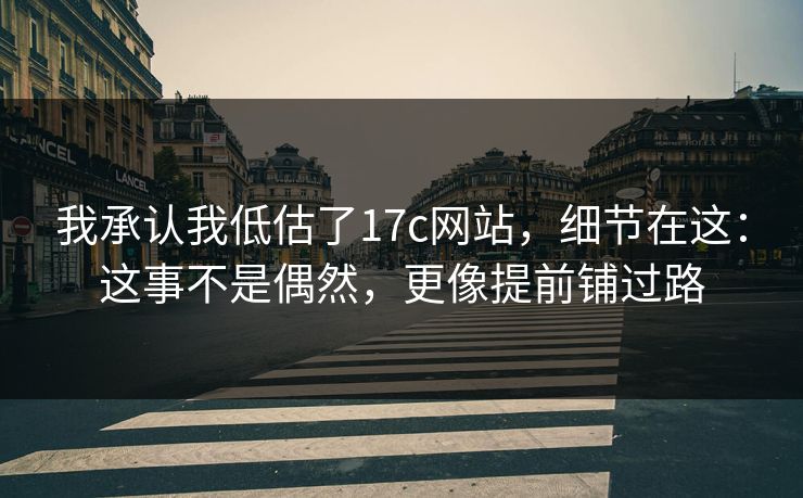 我承认我低估了17c网站，细节在这：这事不是偶然，更像提前铺过路