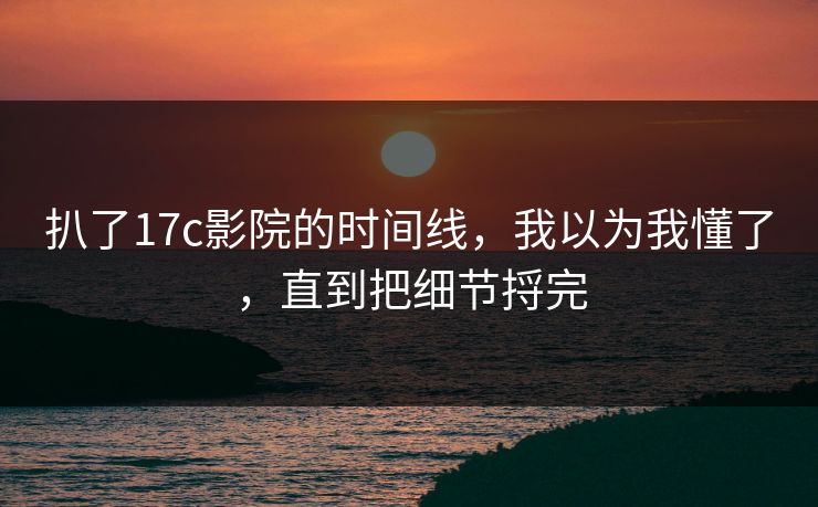 扒了17c影院的时间线,我以为我懂了,直到把细节捋完 扒了17c影院的时间线,我以为我懂了,直到把细节捋完
