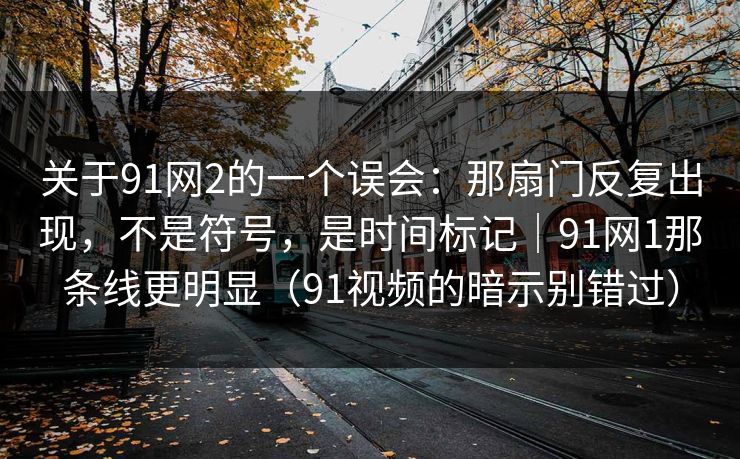关于91网2的一个误会：那扇门反复出现，不是符号，是时间标记｜91网1那条线更明显（91视频的暗示别错过）
