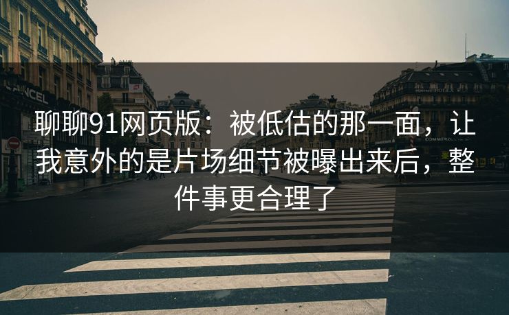 聊聊91网页版：被低估的那一面，让我意外的是片场细节被曝出来后，整件事更合理了