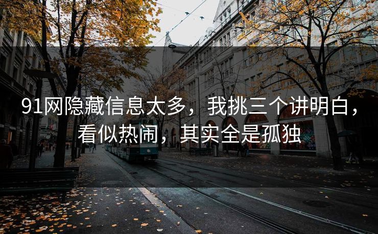 91网隐藏信息太多，我挑三个讲明白，看似热闹，其实全是孤独