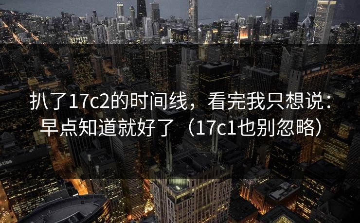扒了17c2的时间线，看完我只想说：早点知道就好了（17c1也别忽略）