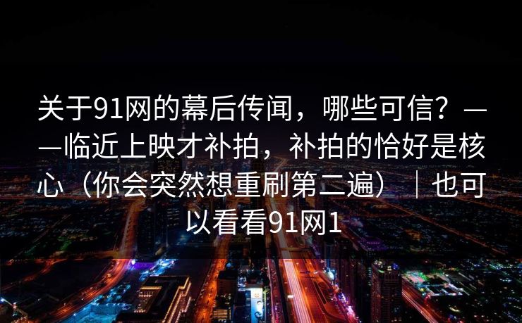 关于91网的幕后传闻，哪些可信？——临近上映才补拍，补拍的恰好是核心（你会突然想重刷第二遍）｜也可以看看91网1
