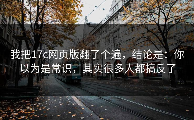 我把17c网页版翻了个遍，结论是：你以为是常识，其实很多人都搞反了