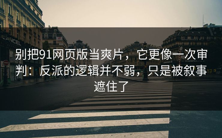别把91网页版当爽片，它更像一次审判：反派的逻辑并不弱，只是被叙事遮住了