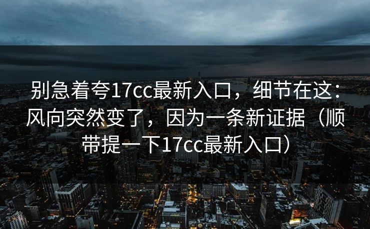 别急着夸17cc最新入口，细节在这：风向突然变了，因为一条新证据（顺带提一下17cc最新入口）
