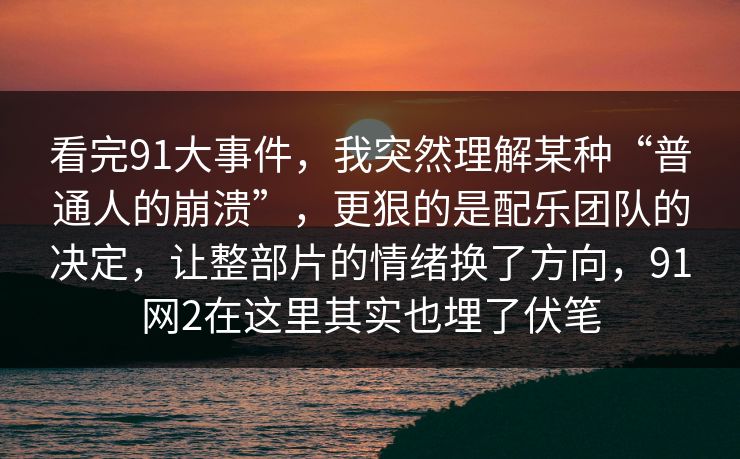 看完91大事件,我突然理解某种“普通人的崩溃”,更狠的是配乐团队的决定,让整部片的情绪换了方向,91网2在这里其实也埋了伏笔 看完91大事件,我突然理解某种“普通人的崩溃”,更狠的是配乐团队的决定,让整部片的情绪换了方向,91网2在这里其实也埋了伏笔