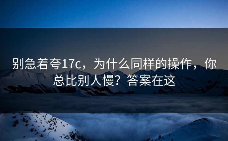 别急着夸17c，为什么同样的操作，你总比别人慢？答案在这
