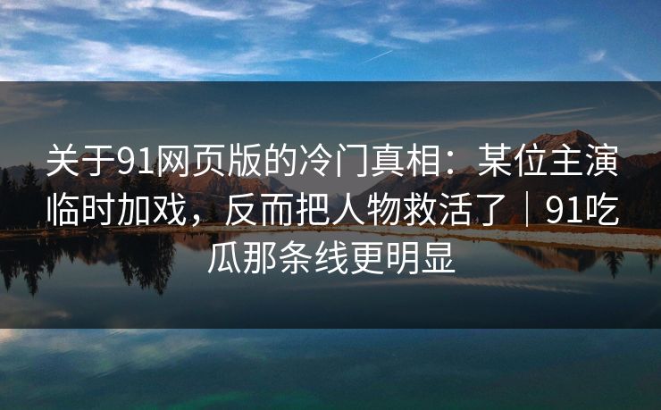 关于91网页版的冷门真相：某位主演临时加戏，反而把人物救活了｜91吃瓜那条线更明显