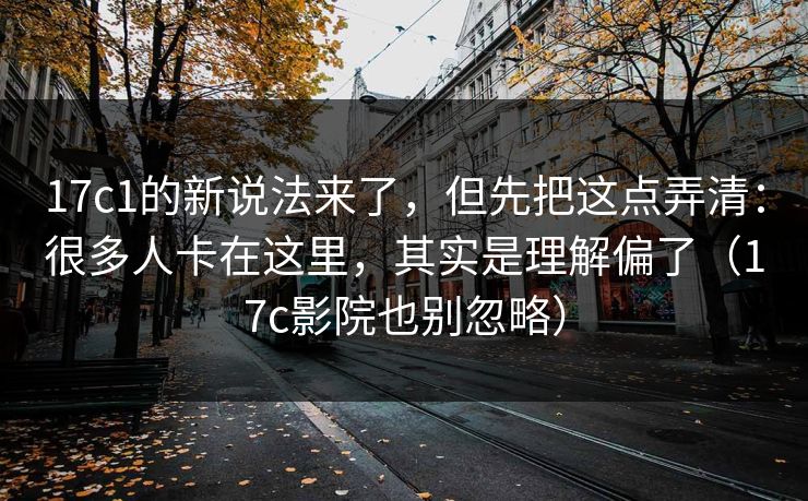 17c1的新说法来了，但先把这点弄清：很多人卡在这里，其实是理解偏了（17c影院也别忽略）