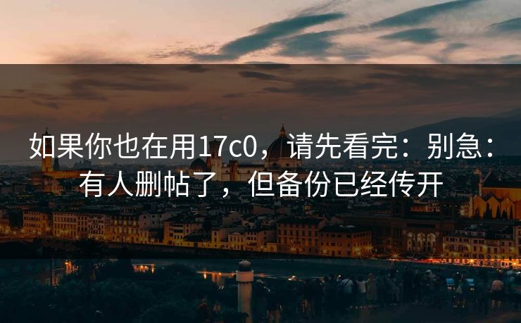 如果你也在用17c0，请先看完：别急：有人删帖了，但备份已经传开