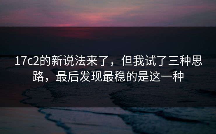 17c2的新说法来了，但我试了三种思路，最后发现最稳的是这一种