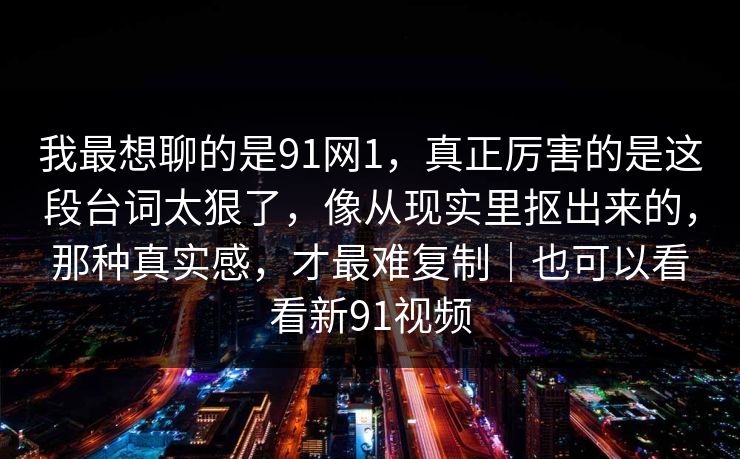 我最想聊的是91网1，真正厉害的是这段台词太狠了，像从现实里抠出来的，那种真实感，才最难复制｜也可以看看新91视频