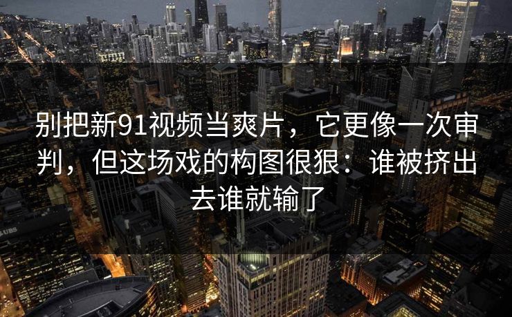 别把新91视频当爽片，它更像一次审判，但这场戏的构图很狠：谁被挤出去谁就输了