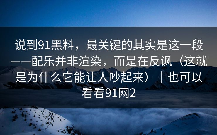 说到91黑料，最关键的其实是这一段——配乐并非渲染，而是在反讽（这就是为什么它能让人吵起来）｜也可以看看91网2