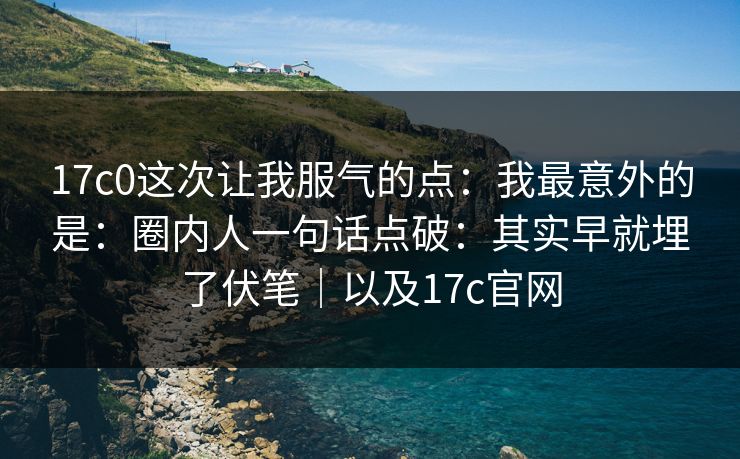 17c0这次让我服气的点：我最意外的是：圈内人一句话点破：其实早就埋了伏笔｜以及17c官网
