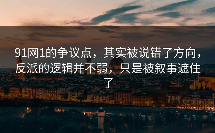 91网1的争议点，其实被说错了方向，反派的逻辑并不弱，只是被叙事遮住了
