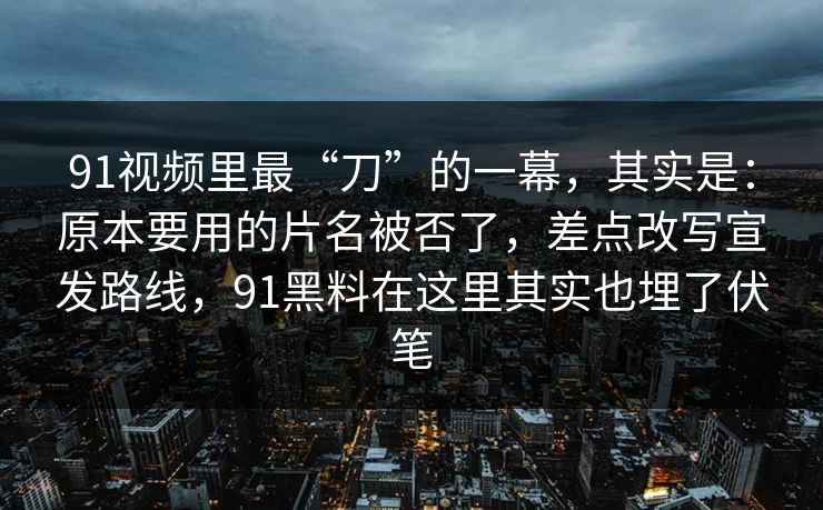 91视频里最“刀”的一幕，其实是：原本要用的片名被否了，差点改写宣发路线，91黑料在这里其实也埋了伏笔