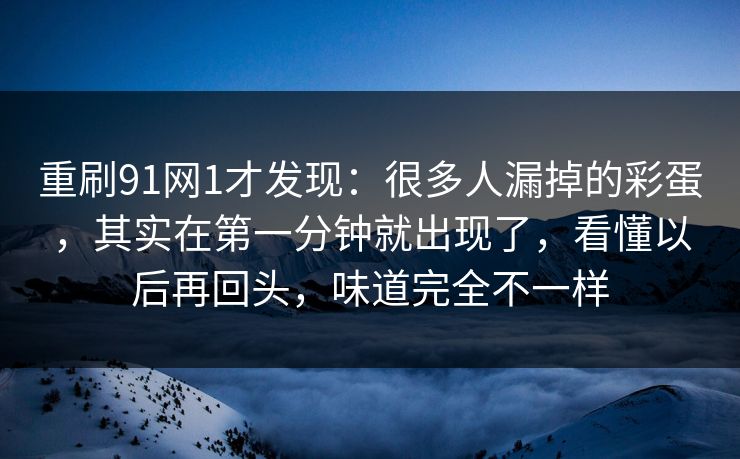 重刷91网1才发现：很多人漏掉的彩蛋，其实在第一分钟就出现了，看懂以后再回头，味道完全不一样