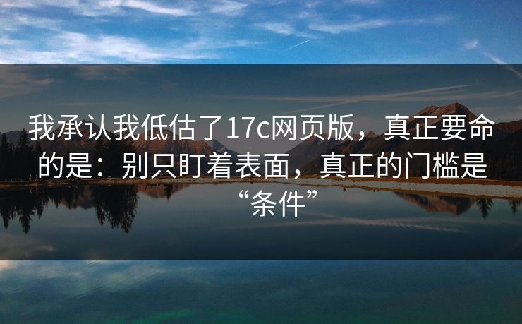 我承认我低估了17c网页版，真正要命的是：别只盯着表面，真正的门槛是“条件”