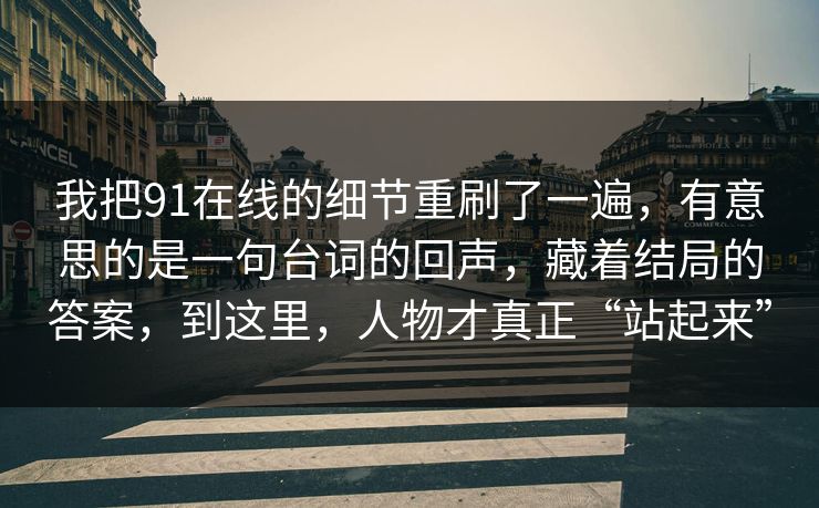 我把91在线的细节重刷了一遍，有意思的是一句台词的回声，藏着结局的答案，到这里，人物才真正“站起来”
