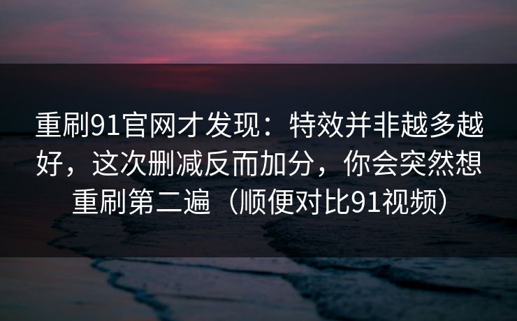 重刷91官网才发现：特效并非越多越好，这次删减反而加分，你会突然想重刷第二遍（顺便对比91视频）