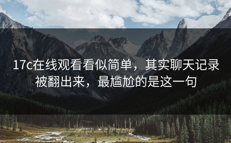 17c在线观看看似简单，其实聊天记录被翻出来，最尴尬的是这一句