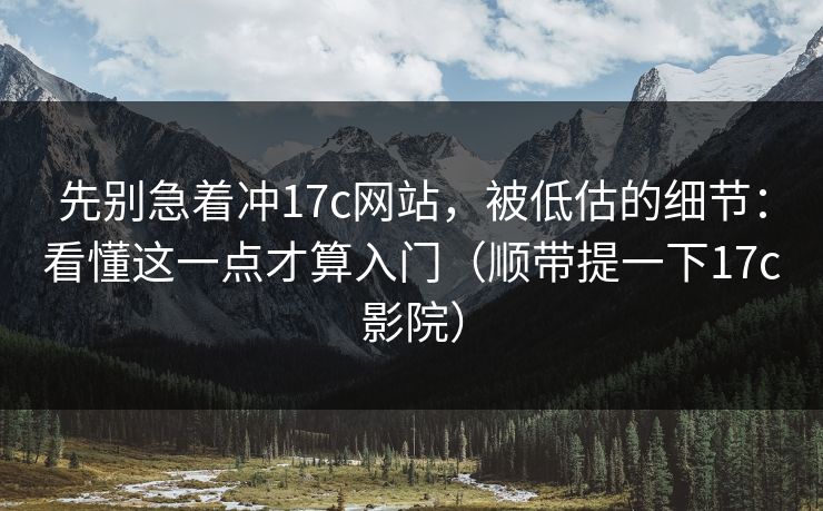 先别急着冲17c网站，被低估的细节：看懂这一点才算入门（顺带提一下17c影院）
