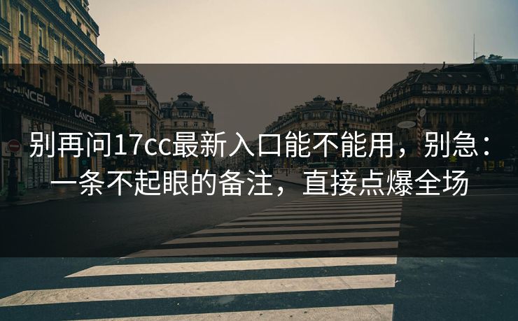别再问17cc最新入口能不能用，别急：一条不起眼的备注，直接点爆全场