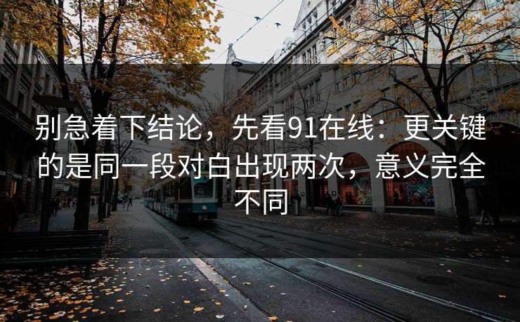别急着下结论，先看91在线：更关键的是同一段对白出现两次，意义完全不同